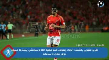 تقرير مغربي يكشف: الوداد يعرض ضم عطية الله وسوتشي يشترط مليون دولار خلال 3 ساعات